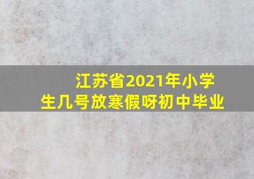 江苏省2021年小学生几号放寒假呀初中毕业