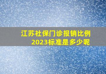 江苏社保门诊报销比例2023标准是多少呢