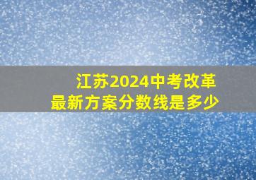 江苏2024中考改革最新方案分数线是多少