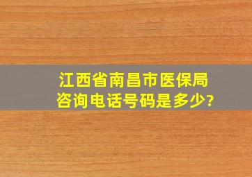 江西省南昌市医保局咨询电话号码是多少?