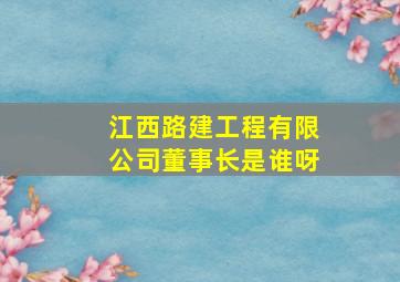 江西路建工程有限公司董事长是谁呀