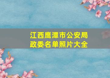 江西鹰潭市公安局政委名单照片大全