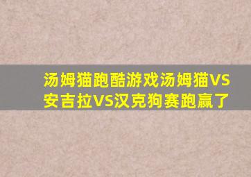 汤姆猫跑酷游戏汤姆猫VS安吉拉VS汉克狗赛跑赢了