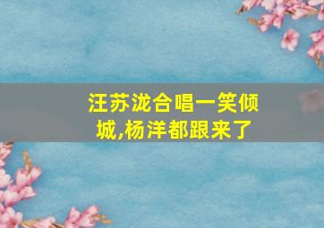 汪苏泷合唱一笑倾城,杨洋都跟来了