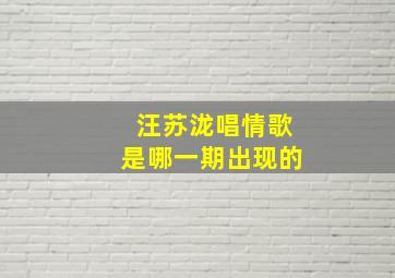 汪苏泷唱情歌是哪一期出现的