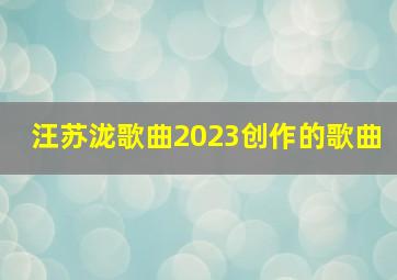 汪苏泷歌曲2023创作的歌曲