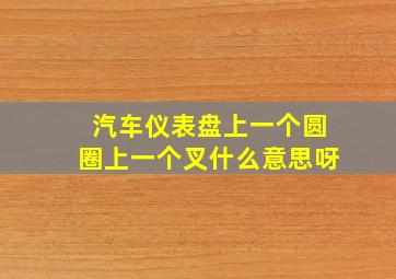 汽车仪表盘上一个圆圈上一个叉什么意思呀