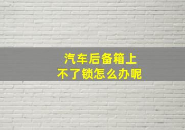 汽车后备箱上不了锁怎么办呢