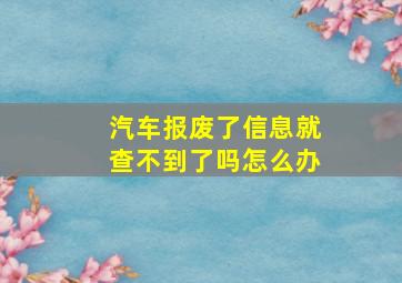 汽车报废了信息就查不到了吗怎么办