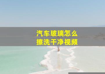 汽车玻璃怎么擦洗干净视频