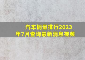 汽车销量排行2023年7月查询最新消息视频