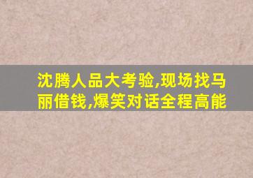 沈腾人品大考验,现场找马丽借钱,爆笑对话全程高能