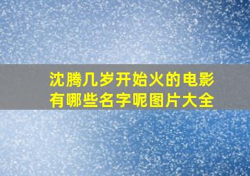 沈腾几岁开始火的电影有哪些名字呢图片大全