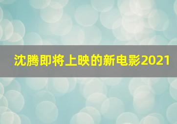 沈腾即将上映的新电影2021