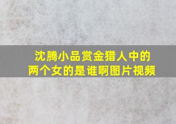 沈腾小品赏金猎人中的两个女的是谁啊图片视频