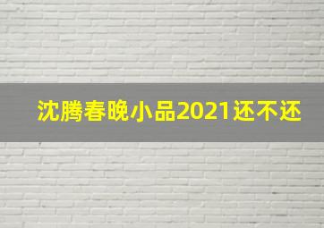 沈腾春晚小品2021还不还