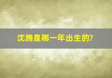 沈腾是哪一年出生的?