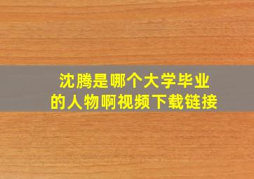 沈腾是哪个大学毕业的人物啊视频下载链接