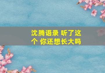 沈腾语录 听了这个 你还想长大吗