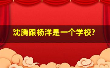 沈腾跟杨洋是一个学校?