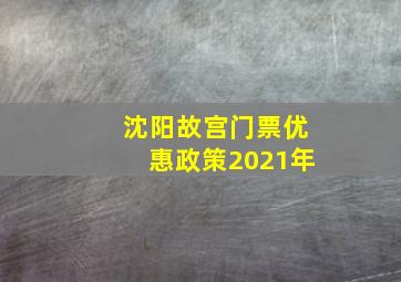 沈阳故宫门票优惠政策2021年