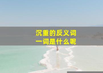 沉重的反义词一词是什么呢