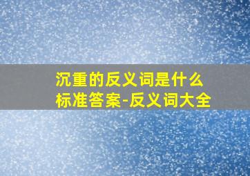 沉重的反义词是什么 标准答案-反义词大全