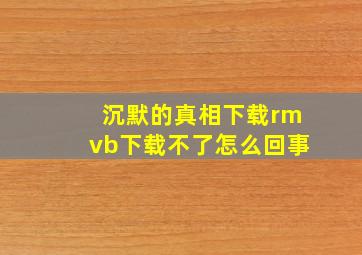 沉默的真相下载rmvb下载不了怎么回事