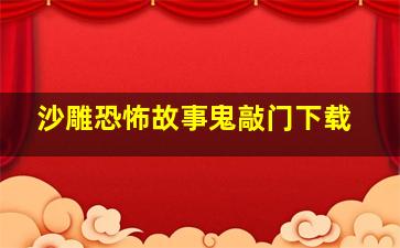 沙雕恐怖故事鬼敲门下载