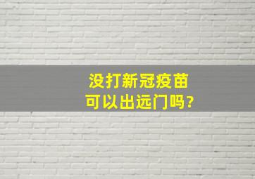 没打新冠疫苗可以出远门吗?