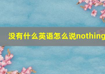 没有什么英语怎么说nothing