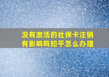 没有激活的社保卡注销有影响吗知乎怎么办理