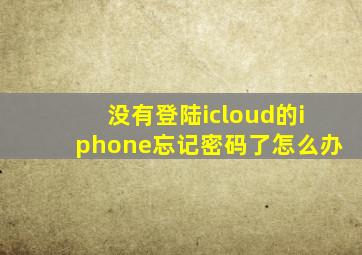 没有登陆icloud的iphone忘记密码了怎么办