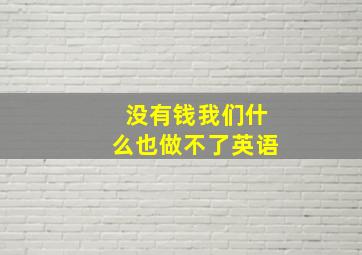 没有钱我们什么也做不了英语