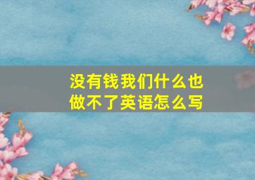 没有钱我们什么也做不了英语怎么写