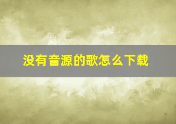 没有音源的歌怎么下载