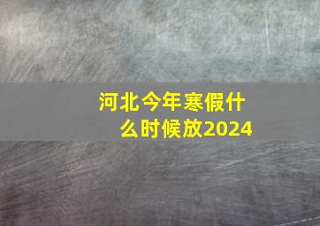 河北今年寒假什么时候放2024