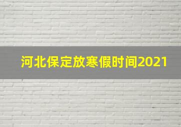 河北保定放寒假时间2021