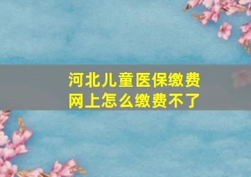 河北儿童医保缴费网上怎么缴费不了