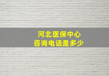 河北医保中心咨询电话是多少