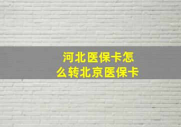 河北医保卡怎么转北京医保卡