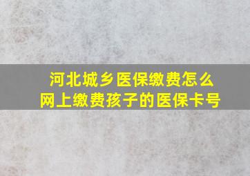 河北城乡医保缴费怎么网上缴费孩子的医保卡号