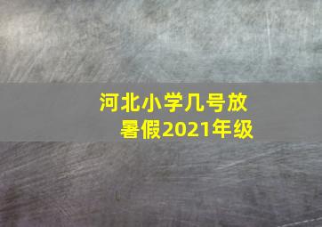 河北小学几号放暑假2021年级