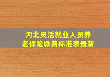 河北灵活就业人员养老保险缴费标准表最新