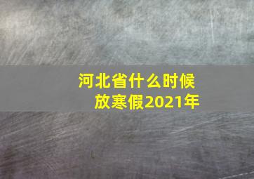 河北省什么时候放寒假2021年