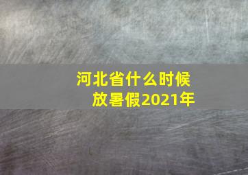 河北省什么时候放暑假2021年