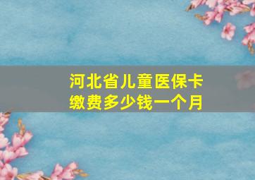 河北省儿童医保卡缴费多少钱一个月