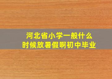 河北省小学一般什么时候放暑假啊初中毕业