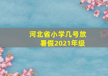 河北省小学几号放暑假2021年级