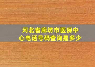 河北省廊坊市医保中心电话号码查询是多少